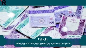 «تحديث جديد» سعر الريال القطري اليوم الثلاثاء 10 يونيو 2025